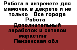 Работа в интренете для мамочек в декрете и не только - Все города Работа » Дополнительный заработок и сетевой маркетинг   . Пензенская обл.